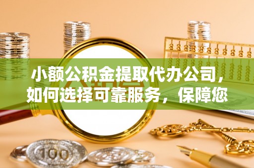 荔浦小额公积金提取代办公司，如何选择可靠服务，保障您的资金安全