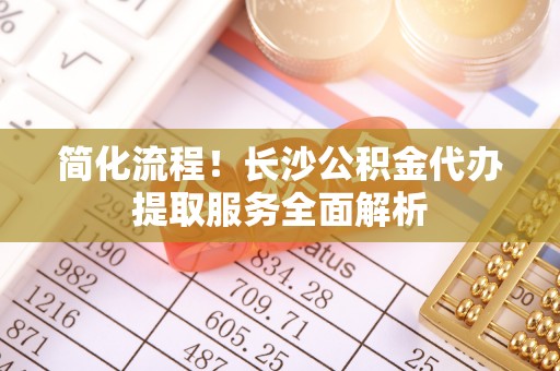 荔浦简化流程！长沙公积金代办提取服务全面解析
