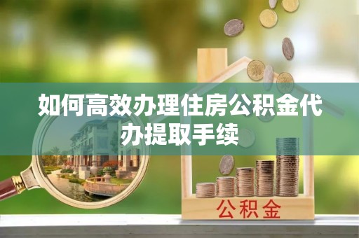 荔浦如何高效办理住房公积金代办提取手续