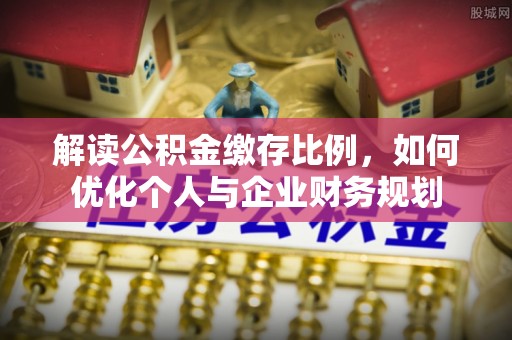 荔浦解读公积金缴存比例，如何优化个人与企业财务规划