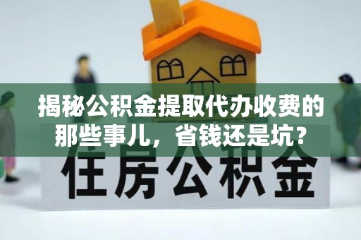 荔浦揭秘公积金提取代办收费的那些事儿，省钱还是坑？
