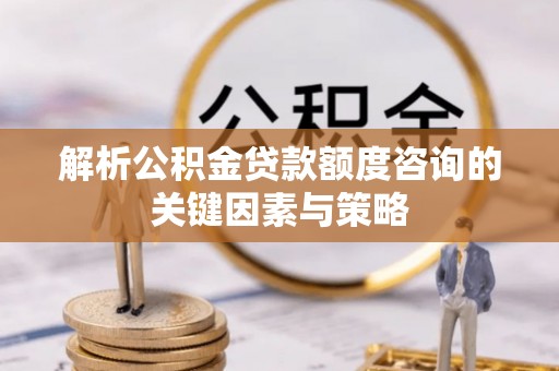 荔浦解析公积金贷款额度咨询的关键因素与策略