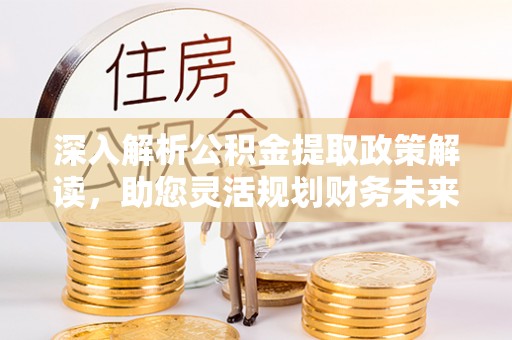 荔浦深入解析公积金提取政策解读，助您灵活规划财务未来