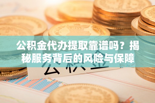 荔浦公积金代办提取靠谱吗？揭秘服务背后的风险与保障