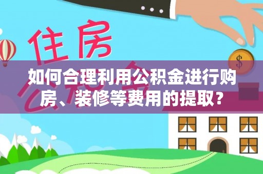 荔浦如何合理利用公积金进行购房、装修等费用的提取？