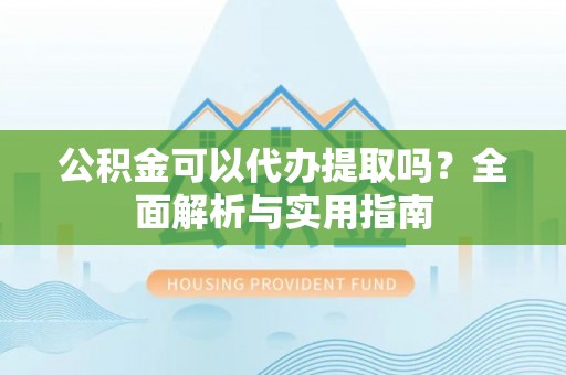 荔浦公积金可以代办提取吗？全面解析与实用指南