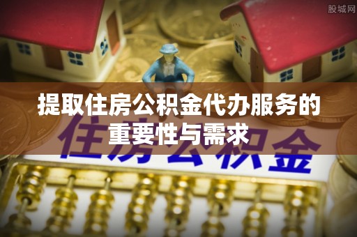 荔浦提取住房公积金代办服务的重要性与需求
