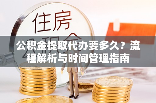 荔浦公积金提取代办要多久？流程解析与时间管理指南