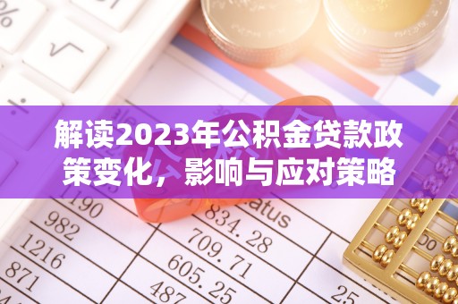 荔浦解读2023年公积金贷款政策变化，影响与应对策略