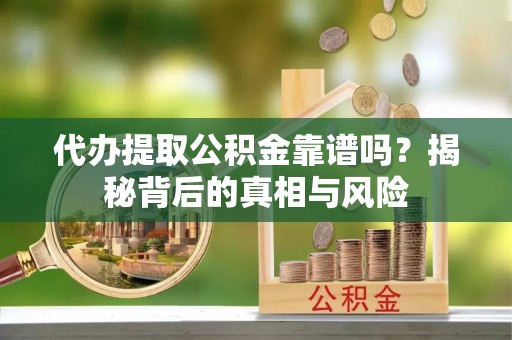 荔浦代办提取公积金靠谱吗？揭秘背后的真相与风险