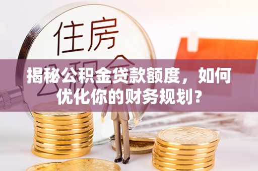荔浦揭秘公积金贷款额度，如何优化你的财务规划？