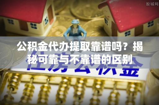 荔浦公积金代办提取靠谱吗？揭秘可靠与不靠谱的区别