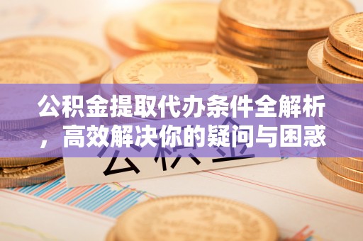 荔浦公积金提取代办条件全解析，高效解决你的疑问与困惑