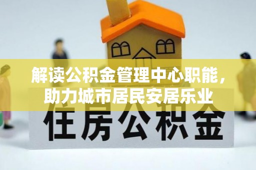 荔浦解读公积金管理中心职能，助力城市居民安居乐业