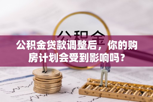 荔浦公积金贷款调整后，你的购房计划会受到影响吗？