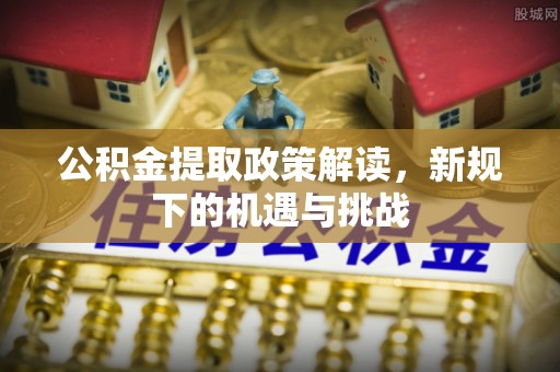 荔浦公积金提取政策解读，新规下的机遇与挑战