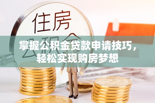 荔浦掌握公积金贷款申请技巧，轻松实现购房梦想