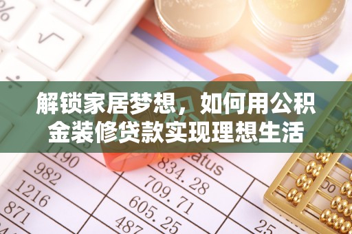 荔浦解锁家居梦想，如何用公积金装修贷款实现理想生活