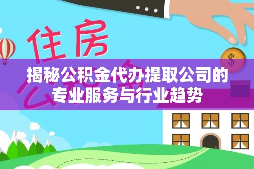 荔浦揭秘公积金代办提取公司的专业服务与行业趋势