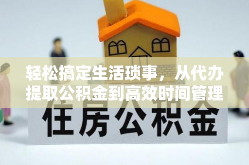 荔浦轻松搞定生活琐事，从代办提取公积金到高效时间管理