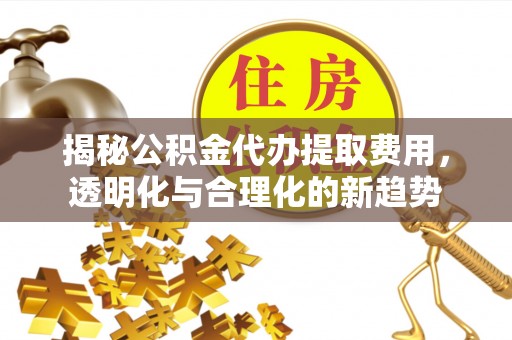 荔浦揭秘公积金代办提取费用，透明化与合理化的新趋势