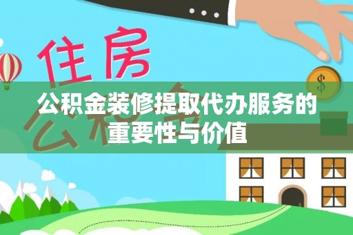 荔浦公积金装修提取代办服务的重要性与价值