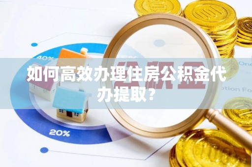 荔浦如何高效办理住房公积金代办提取？