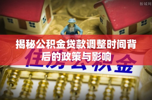 荔浦揭秘公积金贷款调整时间背后的政策与影响