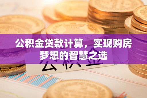 荔浦公积金贷款计算，实现购房梦想的智慧之选