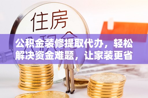 荔浦公积金装修提取代办，轻松解决资金难题，让家装更省心