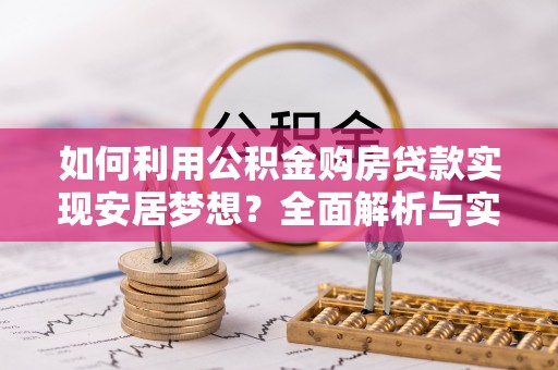 荔浦如何利用公积金购房贷款实现安居梦想？全面解析与实用建议