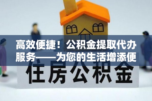 荔浦高效便捷！公积金提取代办服务——为您的生活增添便利