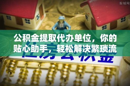 荔浦公积金提取代办单位，你的贴心助手，轻松解决繁琐流程