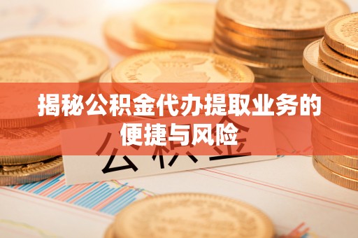 荔浦揭秘公积金代办提取业务的便捷与风险