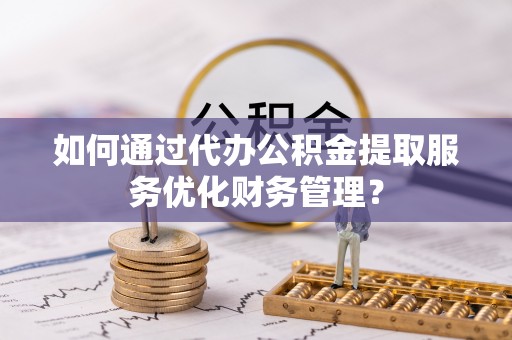 荔浦如何通过代办公积金提取服务优化财务管理？