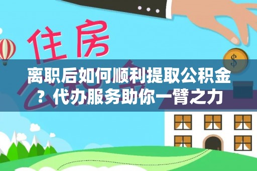 荔浦离职后如何顺利提取公积金？代办服务助你一臂之力