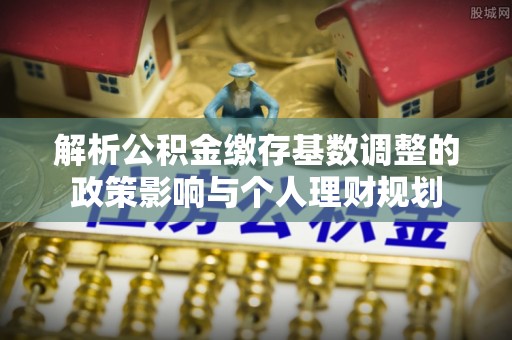 荔浦解析公积金缴存基数调整的政策影响与个人理财规划