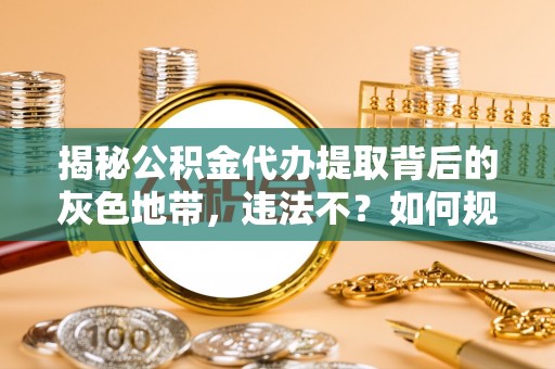 荔浦揭秘公积金代办提取背后的灰色地带，违法不？如何规避风险？