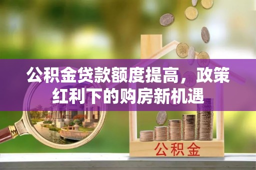 荔浦公积金贷款额度提高，政策红利下的购房新机遇