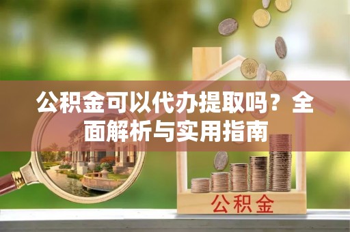荔浦公积金可以代办提取吗？全面解析与实用指南