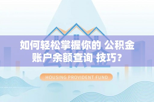 荔浦如何轻松掌握你的 公积金账户余额查询 技巧？