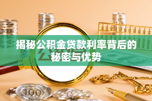 荔浦揭秘公积金贷款利率背后的秘密与优势