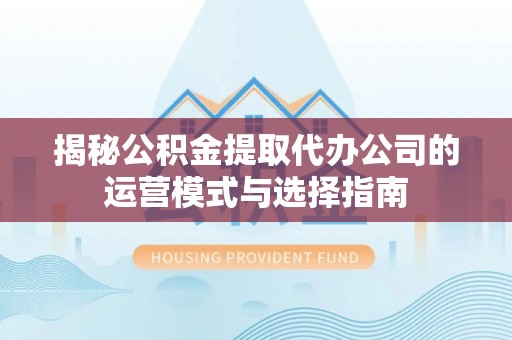 荔浦揭秘公积金提取代办公司的运营模式与选择指南
