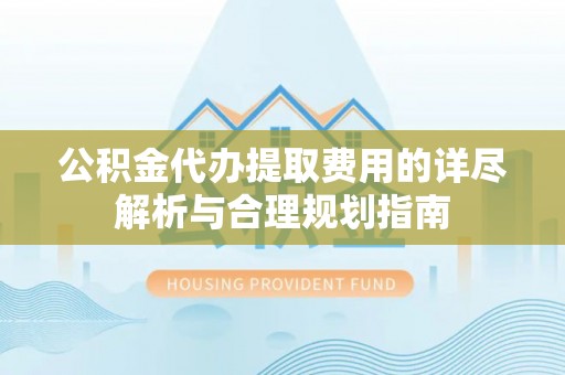 荔浦公积金代办提取费用的详尽解析与合理规划指南