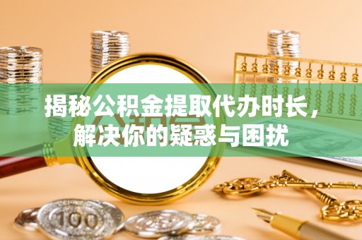 荔浦揭秘公积金提取代办时长，解决你的疑惑与困扰