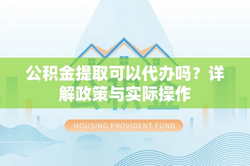 荔浦公积金提取可以代办吗？详解政策与实际操作