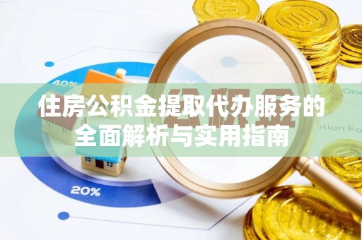 荔浦住房公积金提取代办服务的全面解析与实用指南