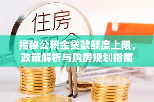 荔浦揭秘公积金贷款额度上限，政策解析与购房规划指南