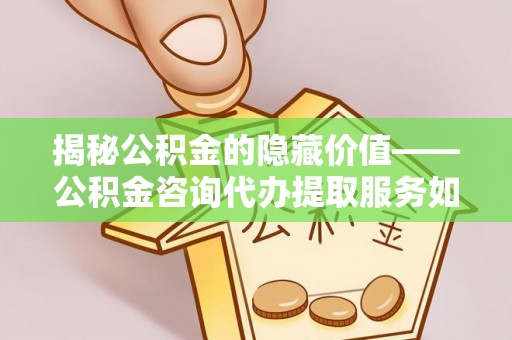 荔浦揭秘公积金的隐藏价值——公积金咨询代办提取服务如何助您财富增值