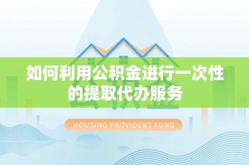 荔浦如何利用公积金进行一次性的提取代办服务